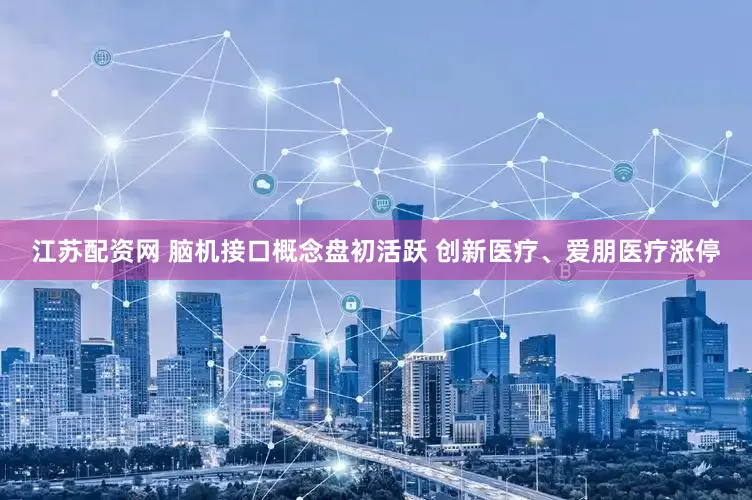 江苏配资网 脑机接口概念盘初活跃 创新医疗、爱朋医疗涨停