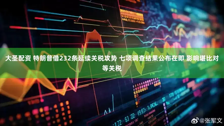大圣配资 特朗普借232条延续关税攻势 七项调查结果公布在即 影响堪比对等关税