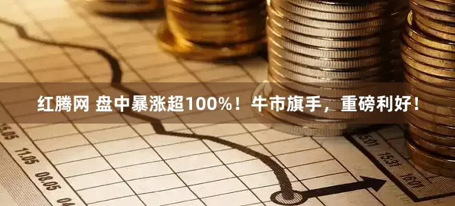 红腾网 盘中暴涨超100%！牛市旗手，重磅利好！