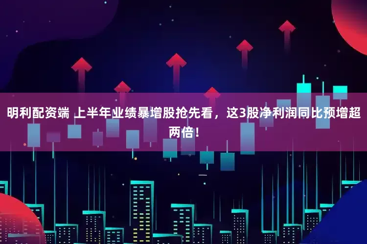 明利配资端 上半年业绩暴增股抢先看，这3股净利润同比预增超两倍！