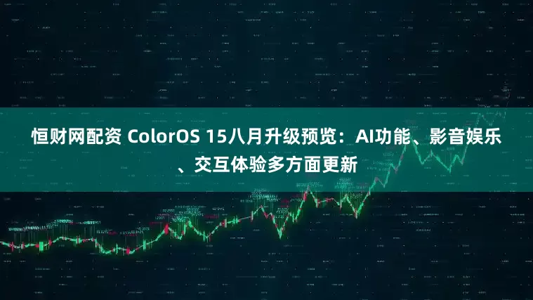 恒财网配资 ColorOS 15八月升级预览：AI功能、影音娱乐、交互体验多方面更新