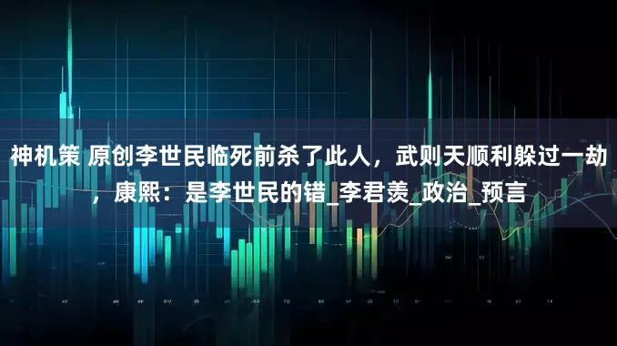 神机策 原创李世民临死前杀了此人，武则天顺利躲过一劫，康熙：是李世民的错_李君羡_政治_预言