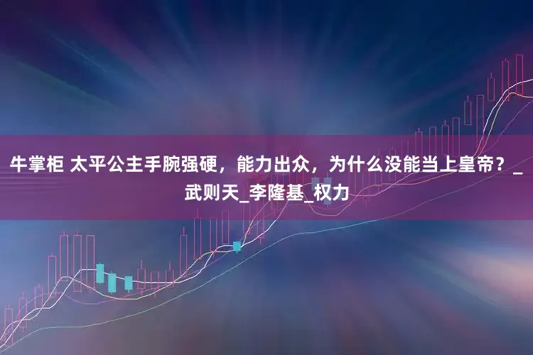 牛掌柜 太平公主手腕强硬，能力出众，为什么没能当上皇帝？_武则天_李隆基_权力