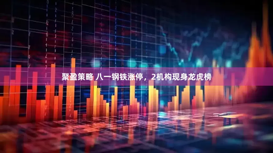 聚盈策略 八一钢铁涨停，2机构现身龙虎榜