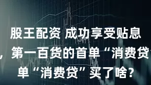 股王配资 成功享受贴息政策优惠，第一百货的首单“消费贷”买了啥？