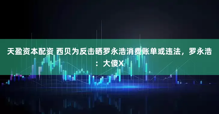 天盈资本配资 西贝为反击晒罗永浩消费账单或违法，罗永浩：大傻X