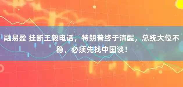 融易盈 挂断王毅电话，特朗普终于清醒，总统大位不稳，必须先找中国谈！