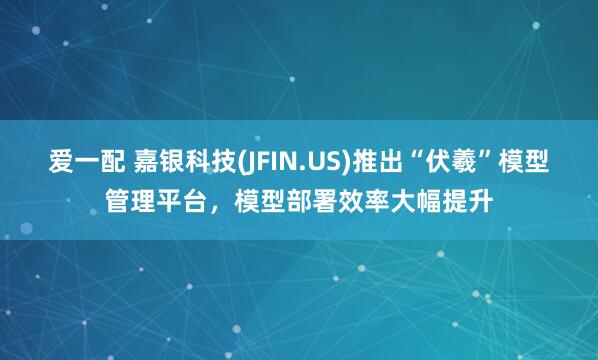 爱一配 嘉银科技(JFIN.US)推出“伏羲”模型管理平台，模型部署效率大幅提升