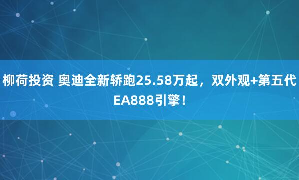 柳荷投资 奥迪全新轿跑25.58万起，双外观+第五代EA888引擎！