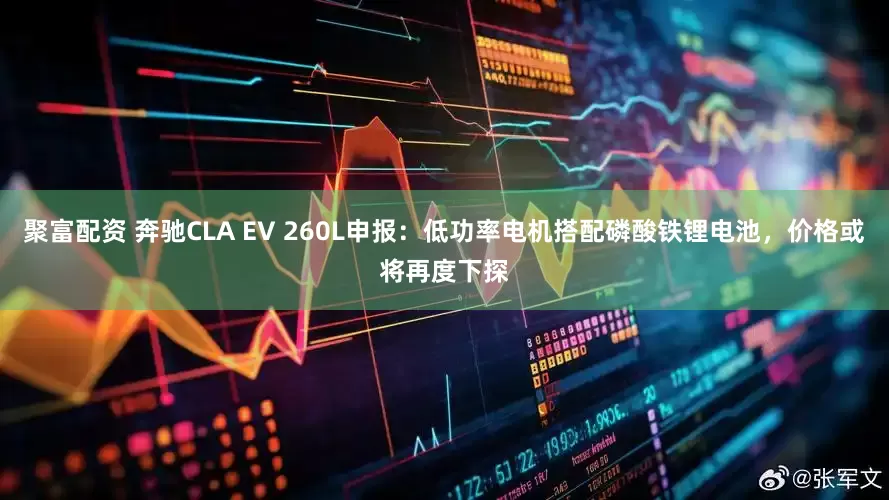 聚富配资 奔驰CLA EV 260L申报：低功率电机搭配磷酸铁锂电池，价格或将再度下探