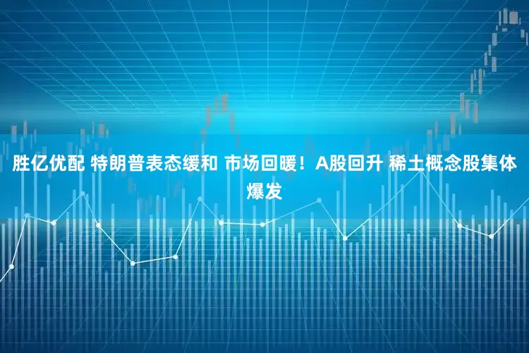 胜亿优配 特朗普表态缓和 市场回暖！A股回升 稀土概念股集体爆发