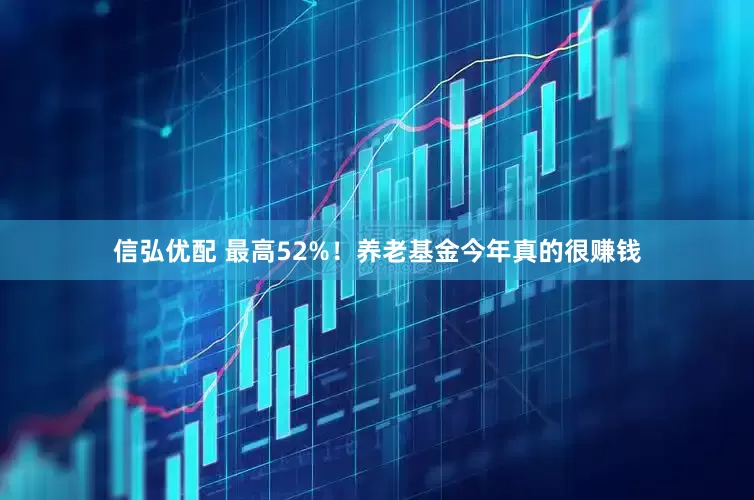 信弘优配 最高52%！养老基金今年真的很赚钱
