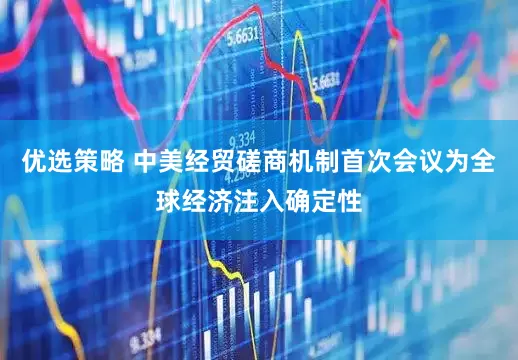 优选策略 中美经贸磋商机制首次会议为全球经济注入确定性