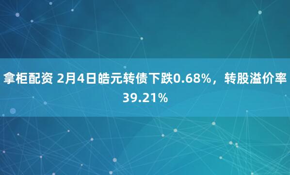 拿柜配资 2月4日皓元转债下跌0.68%，转股溢价率39.21%