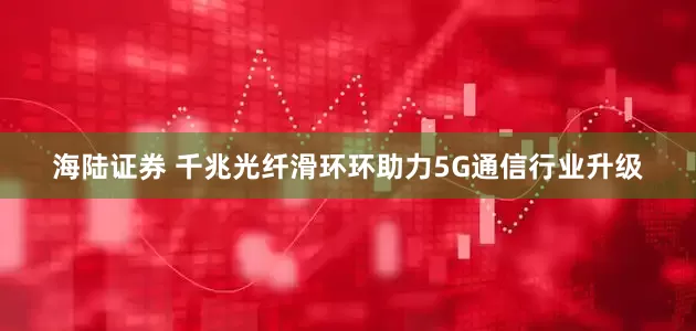 海陆证券 千兆光纤滑环环助力5G通信行业升级