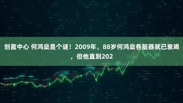创盈中心 何鸿燊是个谜！2009年，88岁何鸿燊各脏器就已衰竭，但他直到202